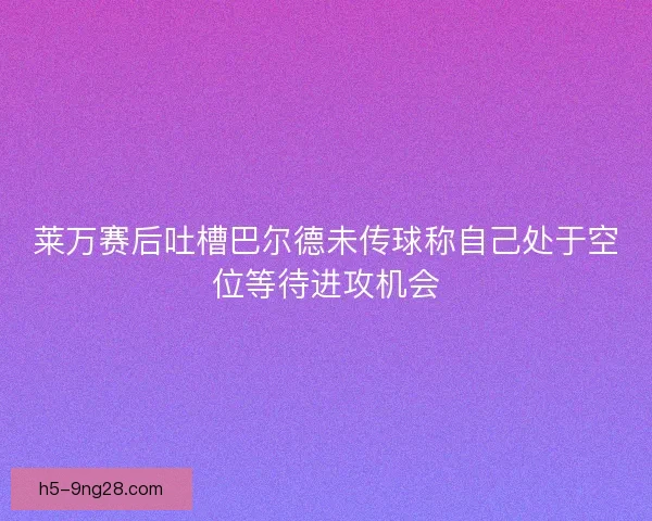 莱万赛后吐槽巴尔德未传球称自己处于空位等待进攻机会