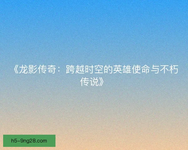 《龙影传奇：跨越时空的英雄使命与不朽传说》