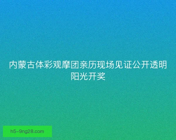 内蒙古体彩观摩团亲历现场见证公开透明阳光开奖