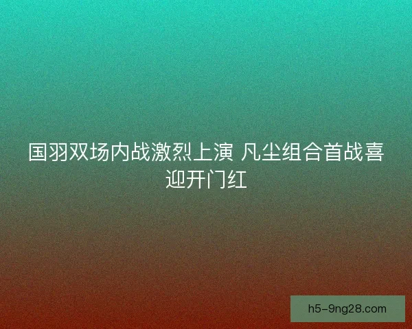 国羽双场内战激烈上演 凡尘组合首战喜迎开门红
