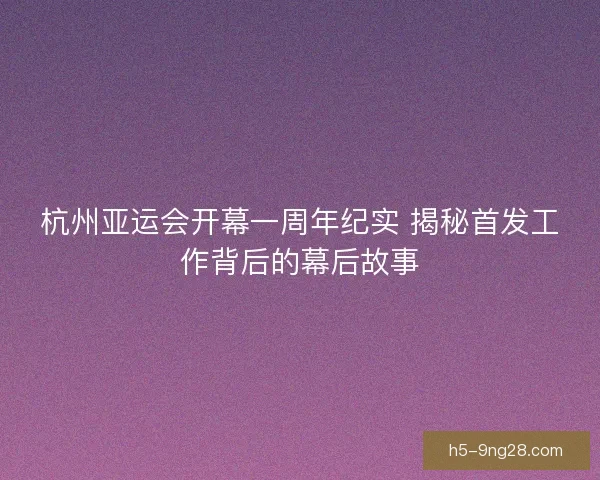 杭州亚运会开幕一周年纪实 揭秘首发工作背后的幕后故事