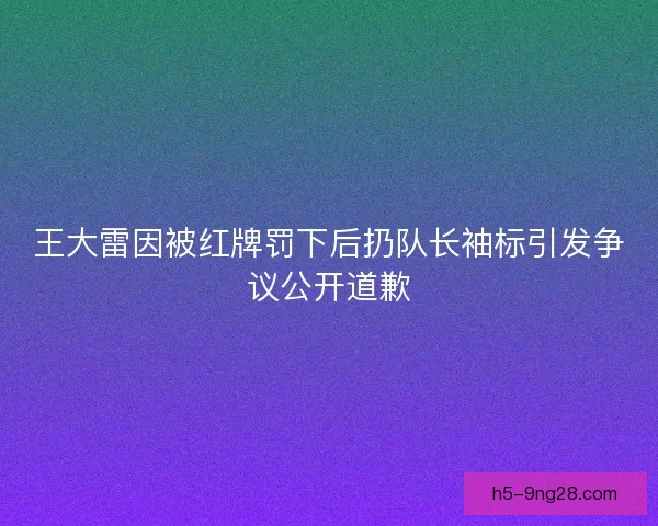 王大雷因被红牌罚下后扔队长袖标引发争议公开道歉 王大雷因被红牌罚下后扔队长袖标引发争议公开道歉