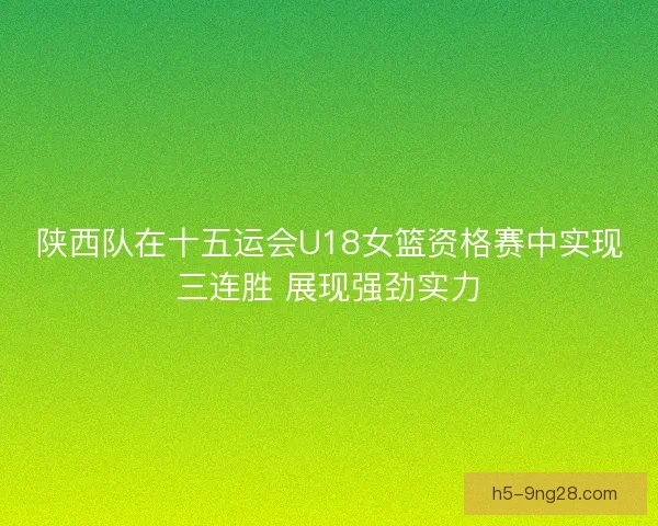 陕西队在十五运会U18女篮资格赛中实现三连胜 展现强劲实力 陕西队在十五运会U18女篮资格赛中实现三连胜 展现强劲实力