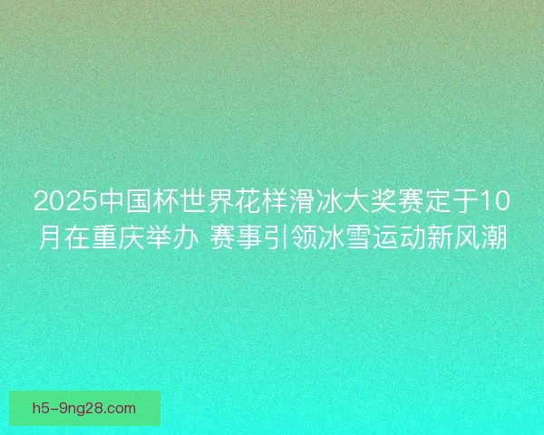 2025中国杯世界花样滑冰大奖赛定于10月在重庆举办 赛事引领冰雪运动新风潮 2025中国杯世界花样滑冰大奖赛定于10月在重庆举办 赛事引领冰雪运动新风潮