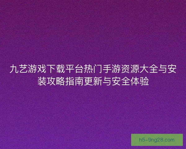 九艺游戏下载平台热门手游资源大全与安装攻略指南更新与安全体验 九艺游戏下载平台热门手游资源大全与安装攻略指南更新与安全体验
