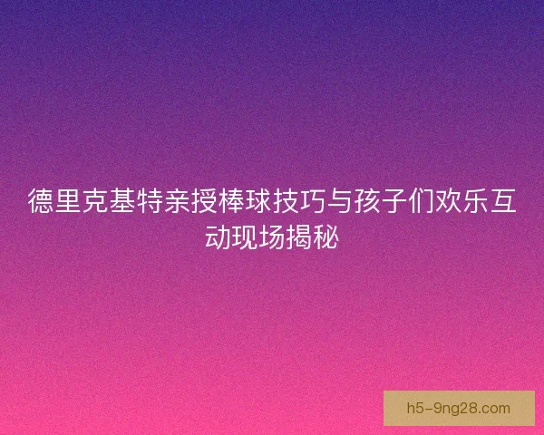 德里克基特亲授棒球技巧与孩子们欢乐互动现场揭秘 德里克基特亲授棒球技巧与孩子们欢乐互动现场揭秘