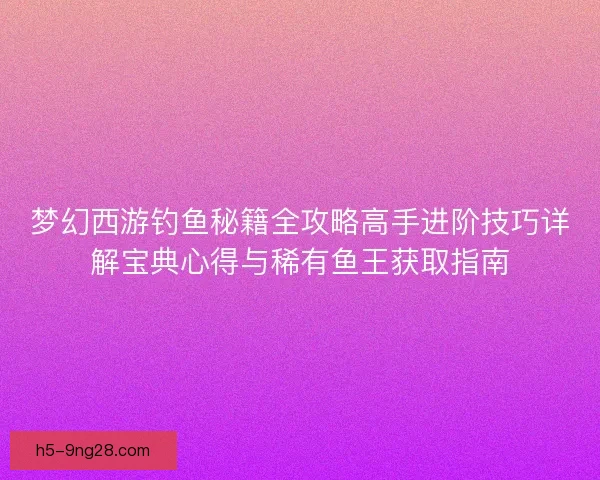 梦幻西游钓鱼秘籍全攻略高手进阶技巧详解宝典心得与稀有鱼王获取指南 梦幻西游钓鱼秘籍全攻略高手进阶技巧详解宝典心得与稀有鱼王获取指南