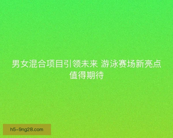 男女混合项目引领未来 游泳赛场新亮点值得期待
