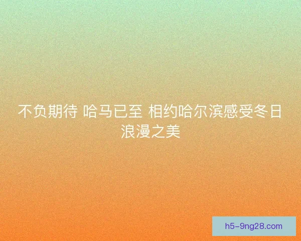 不负期待 哈马已至 相约哈尔滨感受冬日浪漫之美 不负期待 哈马已至 相约哈尔滨感受冬日浪漫之美