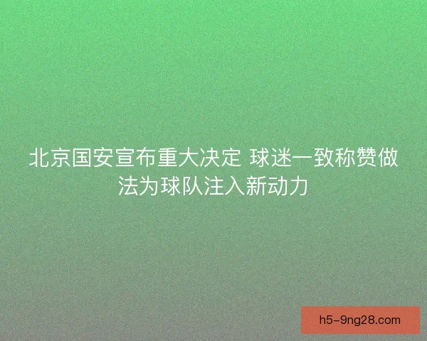 北京国安宣布重大决定 球迷一致称赞做法为球队注入新动力