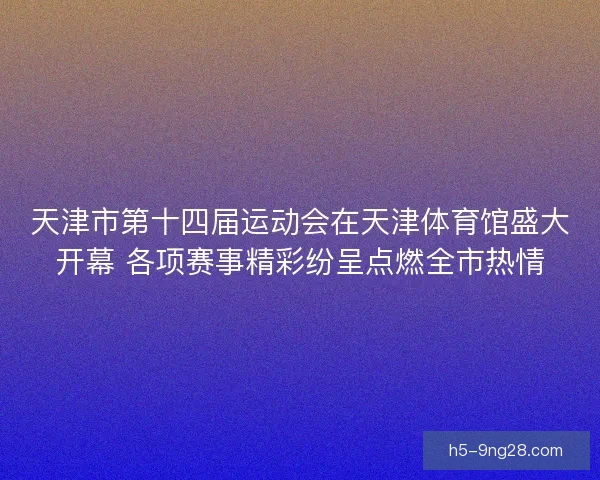 天津市第十四届运动会在天津体育馆盛大开幕 各项赛事精彩纷呈点燃全市热情