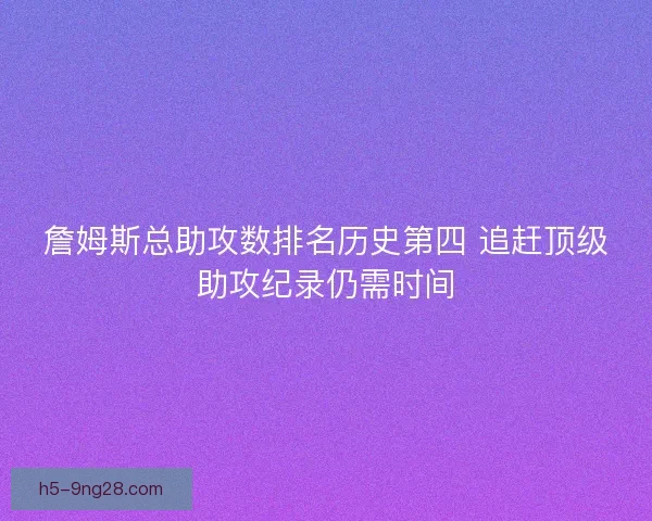 詹姆斯总助攻数排名历史第四 追赶顶级助攻纪录仍需时间