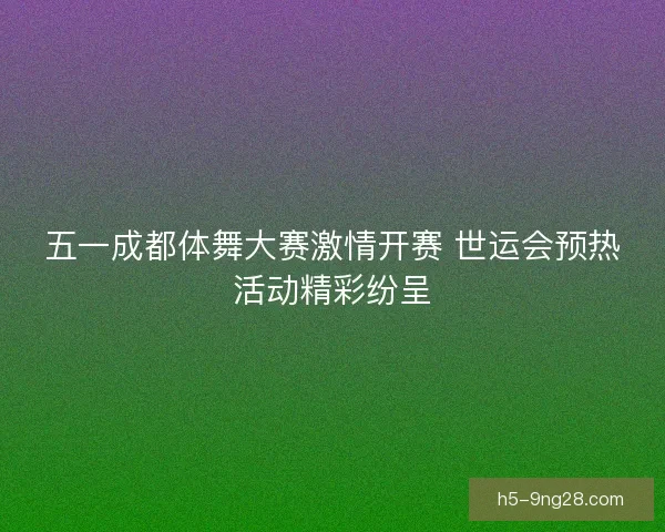 五一成都体舞大赛激情开赛 世运会预热活动精彩纷呈 五一成都体舞大赛激情开赛 世运会预热活动精彩纷呈