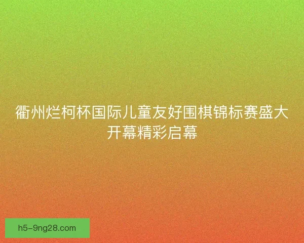衢州烂柯杯国际儿童友好围棋锦标赛盛大开幕精彩启幕 衢州烂柯杯国际儿童友好围棋锦标赛盛大开幕精彩启幕