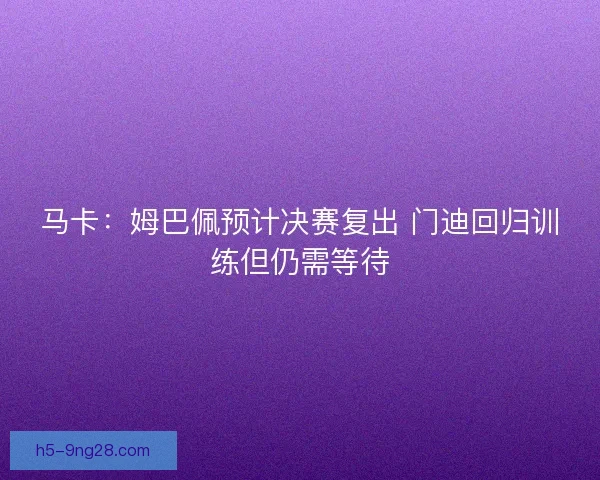马卡：姆巴佩预计决赛复出 门迪回归训练但仍需等待