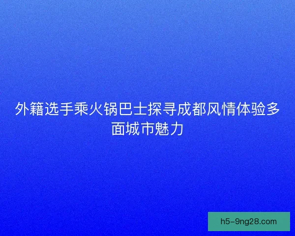 外籍选手乘火锅巴士探寻成都风情体验多面城市魅力